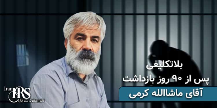بلاتکلیفی آقای ماشاالله کرمی پس از ۹۰ روز بازداشت