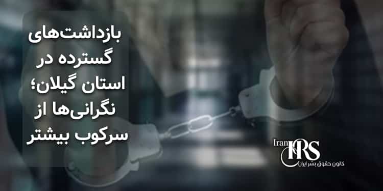 بازداشتهای گسترده در استان گیلان؛ نگرانیها از سرکوب بیشتر