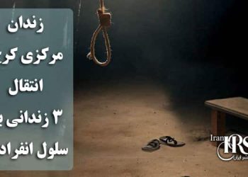 زندان مرکزی کرج؛ انتقال سه زندانی به سلول انفرادی جهت اجرای حکم اعدام؛ اردیبهشت خونین و قربانیان سیاست‌های حاکمیت