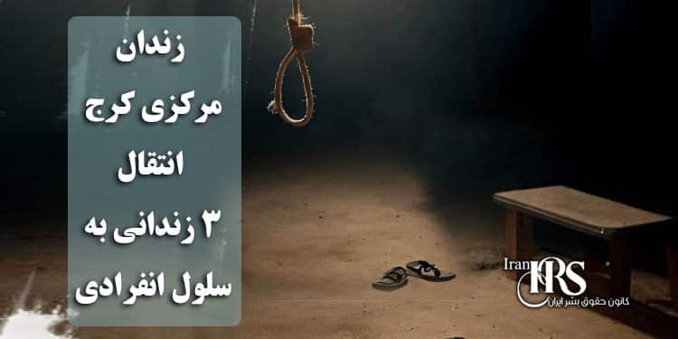 زندان مرکزی کرج؛ انتقال سه زندانی به سلول انفرادی جهت اجرای حکم اعدام؛ اردیبهشت خونین و قربانیان سیاست‌های حاکمیت