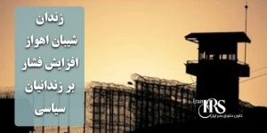 زندان شیبان اهواز؛ افزایش فشار امنیتی بر زندانیان سیاسی؛ تهدید به محرومیت درمانی در پی افشای واقعیتها