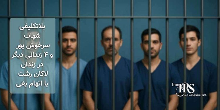 بلاتکلیفی شهاب سرخوش پور و ۴ زندانی دیگر در زندان لاکان رشت با اتهام بغی