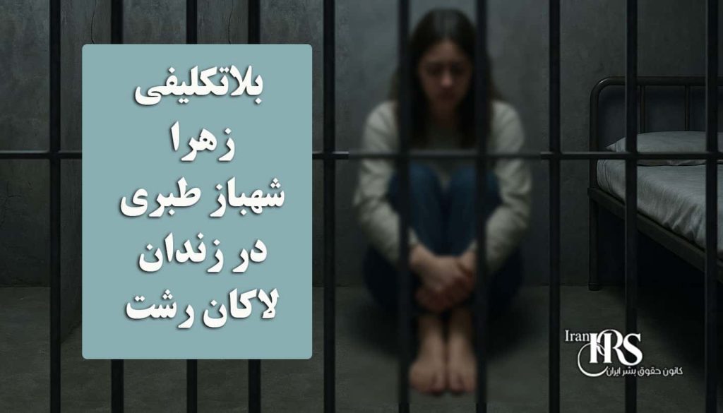 تداوم بلاتکلیفی زهرا شهباز طبری در زندان لاکان رشت؛ هفت ماه بدون محاکمه و حق دسترسی به وکیل