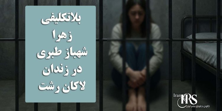 تداوم بلاتکلیفی زهرا شهباز طبری در زندان لاکان رشت؛ هفت ماه بدون محاکمه و حق دسترسی به وکیل