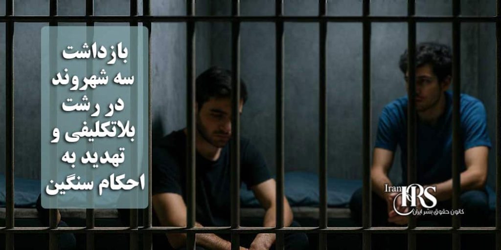 بازداشت سه شهروند در رشت؛ بلاتکلیفی و تهدید به احکام سنگین
