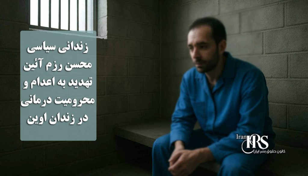 زندانی سیاسی محسن رزم آئین، تهدید به اعدام و محرومیت درمانی در زندان اوین