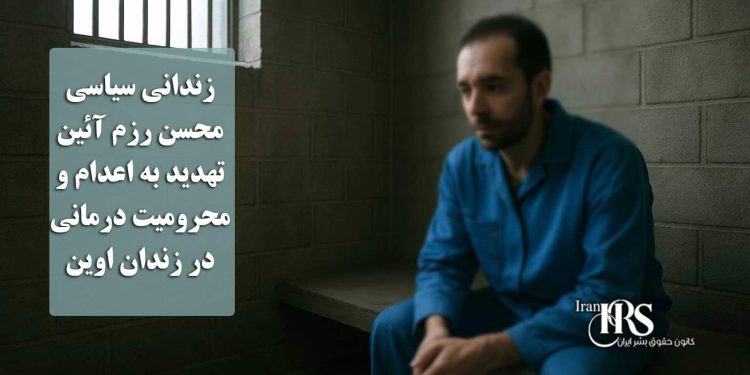 زندانی سیاسی محسن رزم آئین، تهدید به اعدام و محرومیت درمانی در زندان اوین