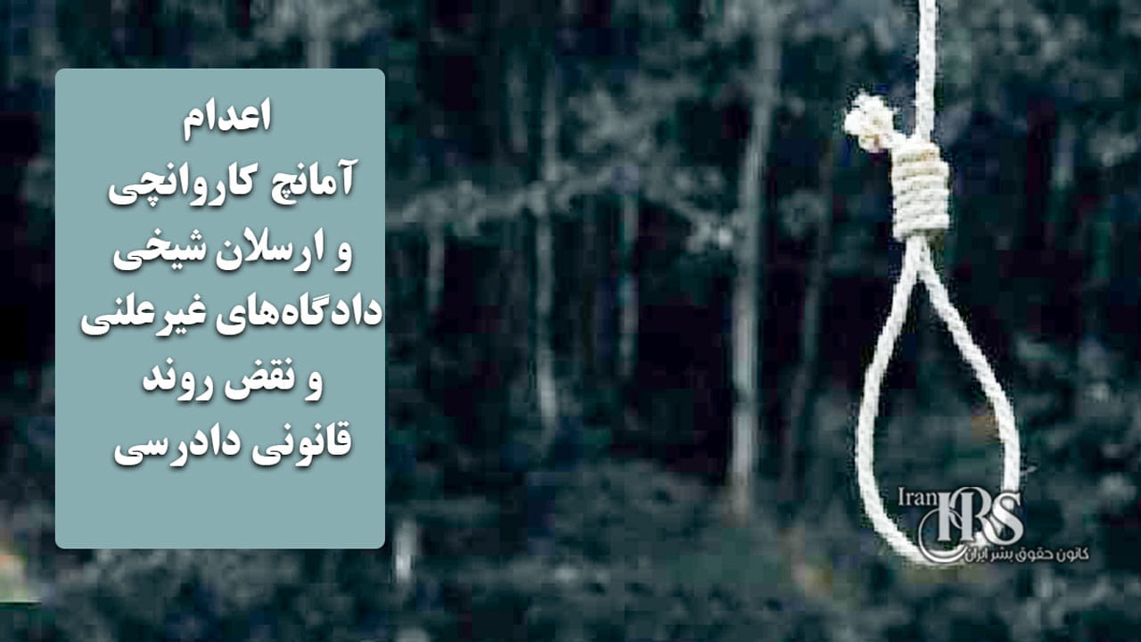 اعدام آمانچ کاروانچی و ارسلان شیخی؛ دادگاههای غیرعلنی و نقض روند قانونی دادرسی