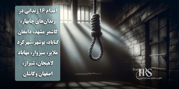 اعدام ۱۶ زندانی در زندانهای چابهار، کاشمر، مشهد، دامغان، گناباد، بوشهر، شهرکرد، ملایر، سبزوار، مهاباد، لاهیجان، شیراز، اصفهان وکاشان