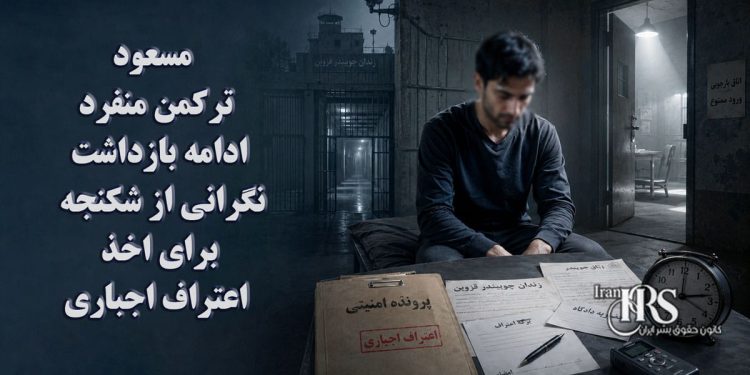 مسعود ترکمن منفرد؛ ادامه بازداشت و نگرانی از شکنجه برای اخذ اعتراف اجباری در زندان چوبیندر قزوین