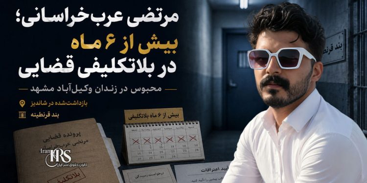 بلاتکلیفی مرتضی عرب‌خراسانی در زندان وکیل‌آباد؛ بیش از ۶ ماه بازداشت بدون تعیین تکلیف قضایی
