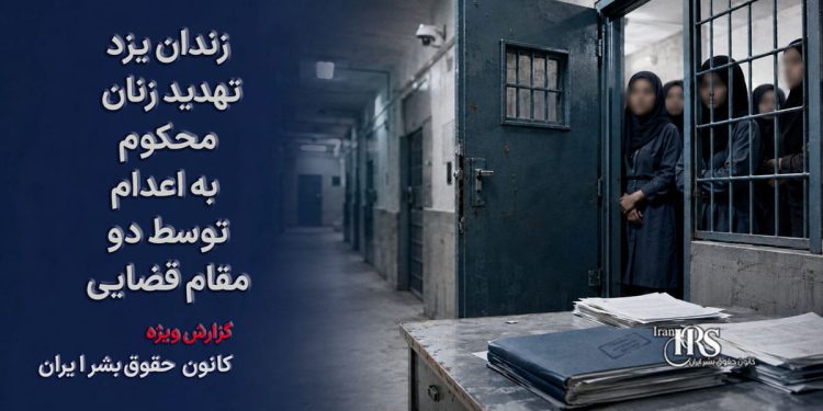 زندان یزد؛ تهدید زنان محکوم به اعدام توسط دو مقام قضایی و وخامت حال چند زندانی